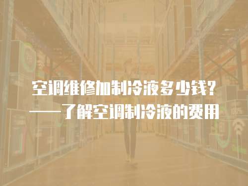 空調維修加制冷液多少錢？——了解空調制冷液的費用