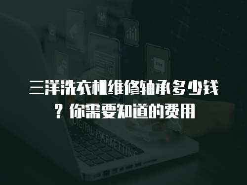 三洋洗衣機(jī)維修軸承多少錢？你需要知道的費(fèi)用