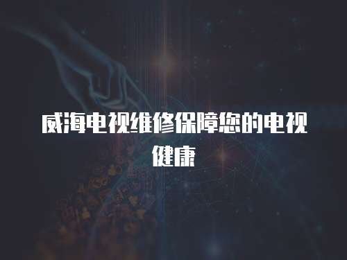 威海電視維修保障您的電視健康