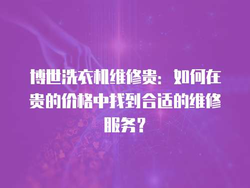 博世洗衣機維修貴：如何在貴的價格中找到合適的維修服務？