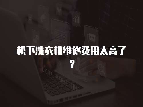 松下洗衣機(jī)維修費(fèi)用太高了？