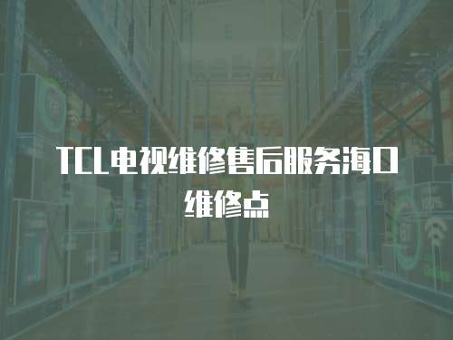 TCL電視維修售后服務海口維修點