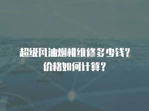 超級風油煙機維修多少錢？價格如何計算？