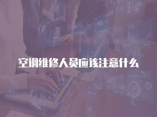空調(diào)維修人員應(yīng)該注意什么