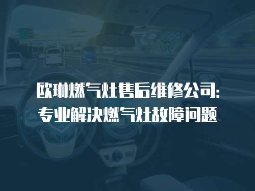 歐琳燃氣灶售后維修公司：專業解決燃氣灶故障問題