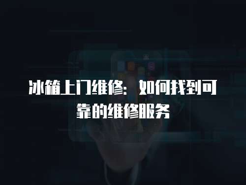 冰箱上門維修：如何找到可靠的維修服務(wù)
