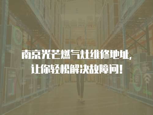 南京光芒燃氣灶維修地址，讓你輕松解決故障問！