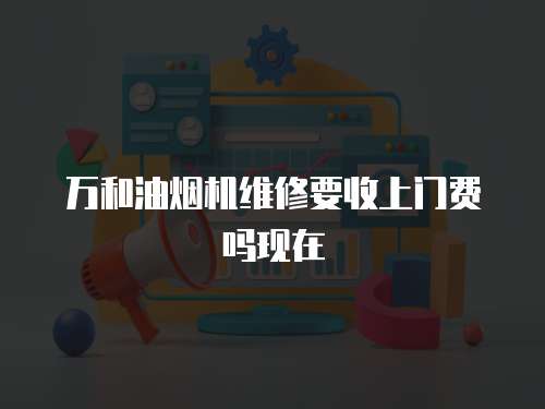 萬和油煙機(jī)維修要收上門費(fèi)嗎現(xiàn)在