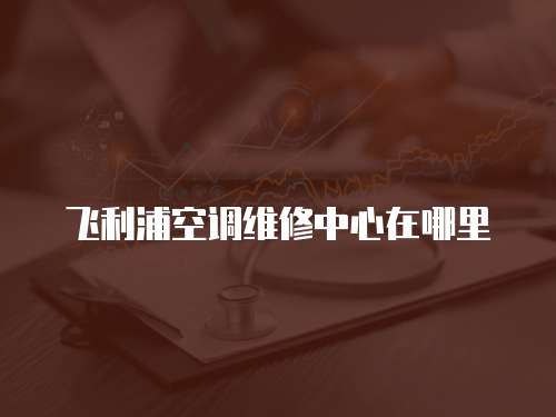 飛利浦空調維修中心在哪里