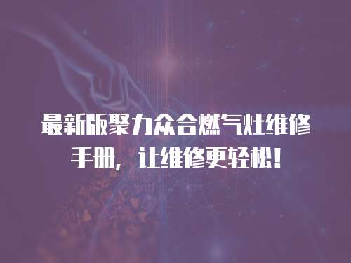 最新版聚力眾合燃氣灶維修手冊，讓維修更輕松！