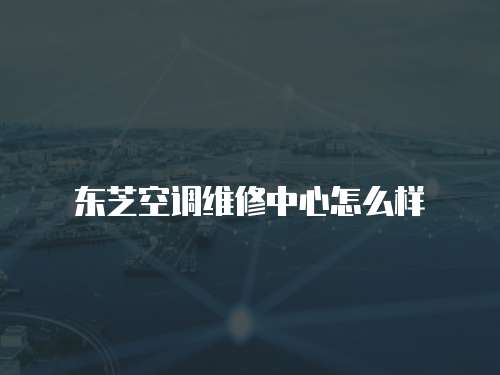 東芝空調(diào)維修中心怎么樣