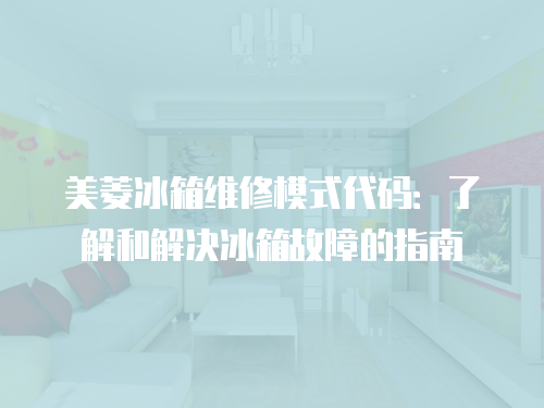美菱冰箱維修模式代碼：了解和解決冰箱故障的指南