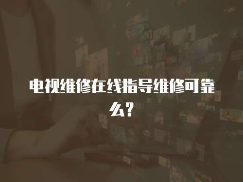 電視維修在線指導維修可靠么？