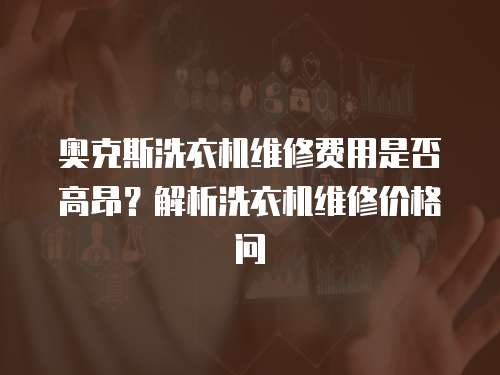 奧克斯洗衣機維修費用是否高昂？解析洗衣機維修價格問