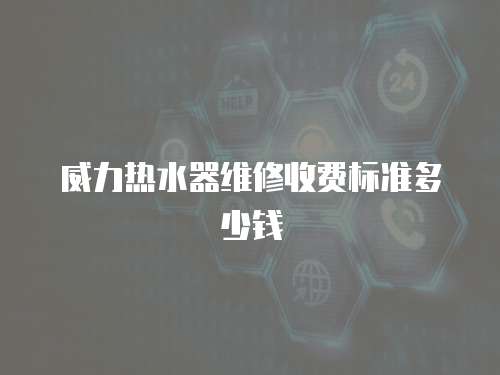 威力熱水器維修收費(fèi)標(biāo)準(zhǔn)多少錢(qián)