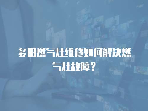 多田燃?xì)庠罹S修如何解決燃?xì)庠罟收希? class=