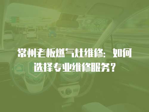 常州老板燃氣灶維修：如何選擇專業維修服務？