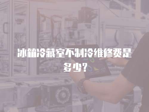 冰箱冷藏室不制冷維修費是多少？