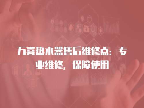 萬喜熱水器售后維修點：專業維修，保障使用