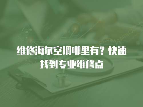 維修海爾空調哪里有？快速找到專業維修點
