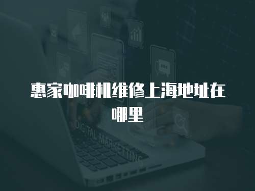 惠家咖啡機(jī)維修上海地址在哪里