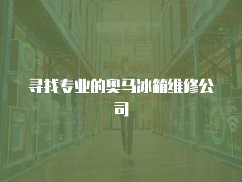 尋找專(zhuān)業(yè)的奧馬冰箱維修公司