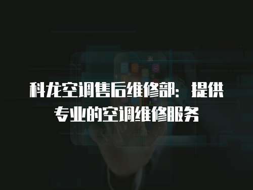 科龍空調(diào)售后維修部：提供專業(yè)的空調(diào)維修服務