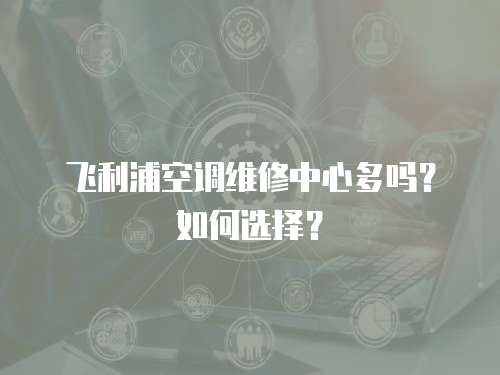 飛利浦空調維修中心多嗎？如何選擇？