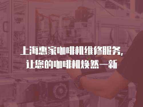 上海惠家咖啡機(jī)維修服務(wù)，讓您的咖啡機(jī)煥然一新
