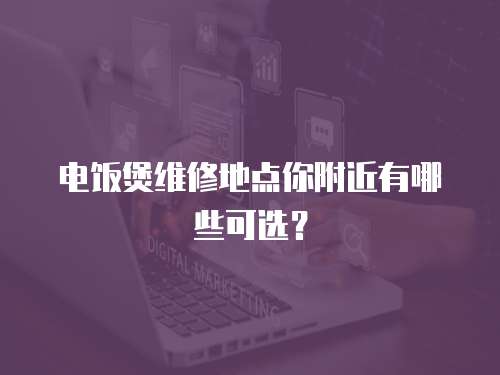 電飯煲維修地點你附近有哪些可選？