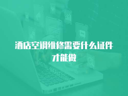 酒店空調(diào)維修需要什么證件才能做
