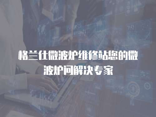 格蘭仕微波爐維修站您的微波爐問解決專家