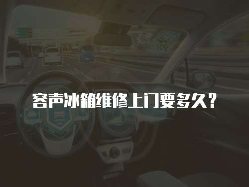 容聲冰箱維修上門要多久？