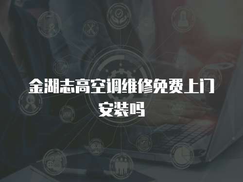 金湖志高空調維修免費上門安裝嗎