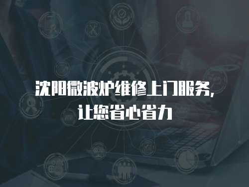 沈陽微波爐維修上門服務(wù)，讓您省心省力