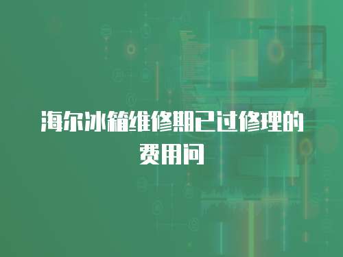 海爾冰箱維修期已過修理的費用問