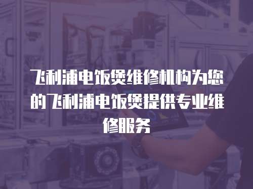 飛利浦電飯煲維修機構為您的飛利浦電飯煲提供專業維修服務