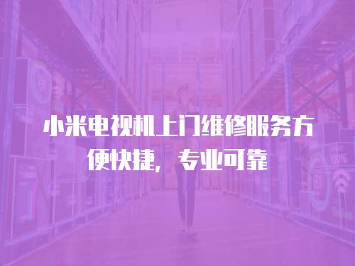 小米電視機(jī)上門維修服務(wù)方便快捷，專業(yè)可靠