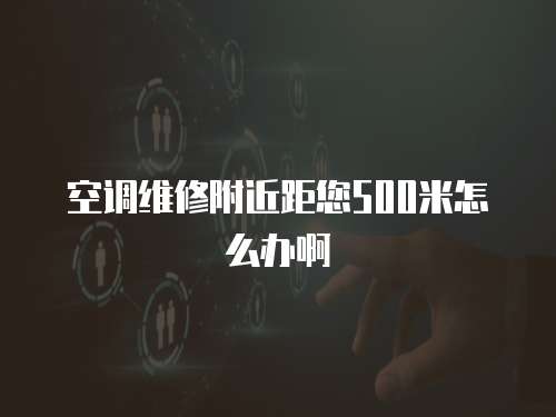 空調維修附近距您500米怎么辦啊