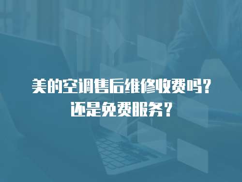 美的空調售后維修收費嗎？還是免費服務？