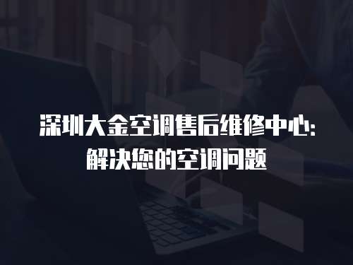 深圳大金空調售后維修中心：解決您的空調問題