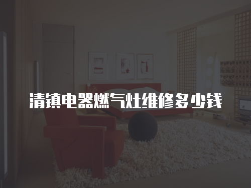 清鎮(zhèn)電器燃氣灶維修多少錢