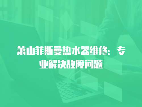 蕭山菲斯曼熱水器維修：專業解決故障問題