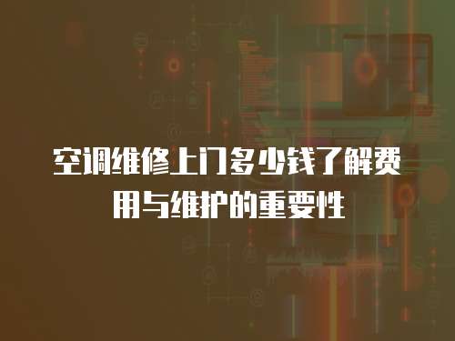  空調(diào)維修上門多少錢了解費用與維護的重要性