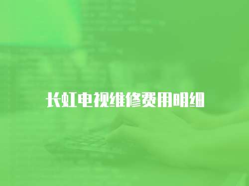 長(zhǎng)虹電視維修費(fèi)用明細(xì)