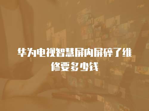 華為電視智慧屏內(nèi)屏碎了維修要多少錢