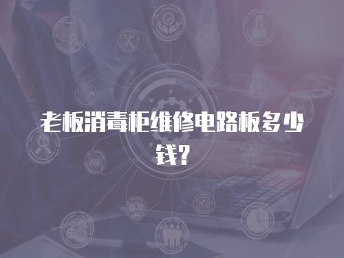 老板消毒柜維修電路板多少錢？