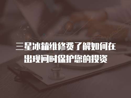 三星冰箱維修費了解如何在出現問時保護您的投資