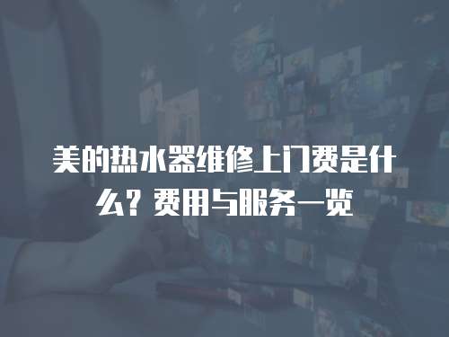 美的熱水器維修上門費是什么？費用與服務一覽