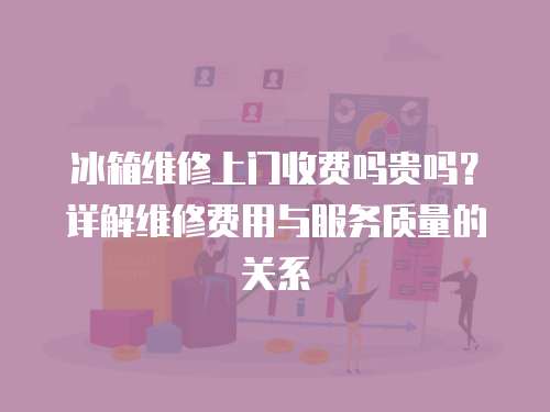 冰箱維修上門收費嗎貴嗎？詳解維修費用與服務質量的關系